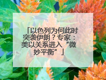 以色列为何此时突袭伊朗？专家：美以关系进入“微妙平衡”